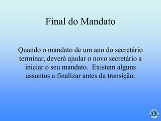 Final do Mandato
Quando o mandato de um ano do secretário
terminar, deverá ajudar o novo secretário a
iniciar o seu mandato. Existem alguns
assuntos a finalizar antes da transição.
 