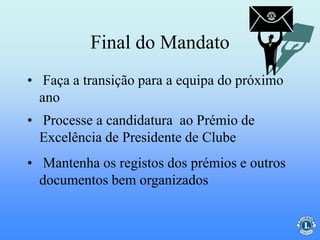 Final do Mandato
• Faça a transição para a equipa do próximo
ano
• Processe a candidatura ao Prémio de
Excelência de Presidente de Clube
• Mantenha os registos dos prémios e outros
documentos bem organizados
 