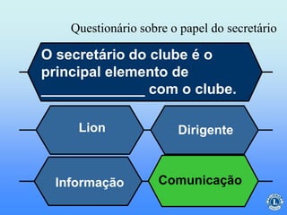 Questionário sobre o papel do secretário
O secretário do clube é o
principal elemento de
_____________ com o clube.
Lion Dirigente
Informação ComunicaçãoComunicação
 