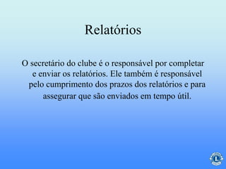Relatórios
O secretário do clube é o responsável por completar
e enviar os relatórios. Ele também é responsável
pelo cumprimento dos prazos dos relatórios e para
assegurar que são enviados em tempo útil.
 