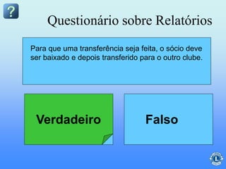 A transferência de sócio pode ser completada em
um só passo.
Para que uma transferência seja feita, o sócio deve
ser baixado e depois transferido para o outro clube.
Questionário sobre Relatórios
Verdadeiro Falso
 