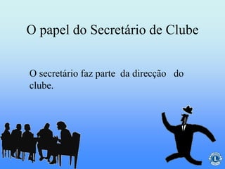 O papel do Secretário de Clube
O secretário faz parte da direcção do
clube.
 