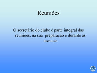 Reuniões
O secretário do clube é parte integral das
reuniões, na sua preparação e durante as
mesmas
 