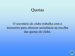 Quotas
O secretário do clube trabalha com o
tesoureiro para oferecer assistência na recolha
das quotas do clube.
 
