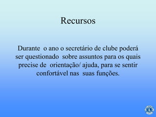 Recursos
Durante o ano o secretário de clube poderá
ser questionado sobre assuntos para os quais
precise de orientação/ ajuda, para se sentir
confortável nas suas funções.
 