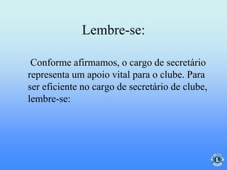 Lembre-se:
Conforme afirmamos, o cargo de secretário
representa um apoio vital para o clube. Para
ser eficiente no cargo de secretário de clube,
lembre-se:
 