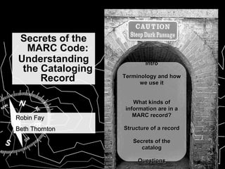 Secrets of the MARC Code: Understanding the Cataloging Record Intro Terminology and how we use it What kinds of information are in a MARC record? Structure of a record Secrets of the catalog Questions Robin Fay Beth Thornton 