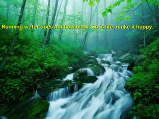 Running water does not flow back. So is life, make it happy. 
