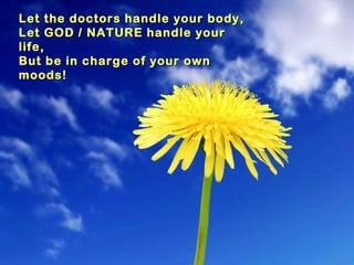 Let the doctors handle your body, Let GOD / NATURE handle your life, But be in charge of your own moods! 