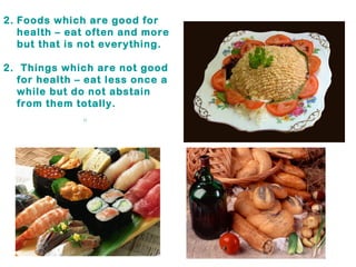 2. Foods which are good for
   health – eat often and more
   but that is not everything.

2. Things which are not good
  for health – eat less once a
  while but do not abstain
  from them totally.
              。
 