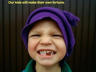 Our kids will make their own fortune.
 