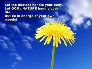Let the doctors handle your body,Let the doctors handle your body,
Let GOD / NATURE handle yourLet GOD / NATURE handle your
life,life,
But be in charge of your ownBut be in charge of your own
moods!moods!
 