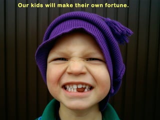 Our kids will make their own fortune.
 