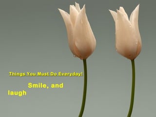 Things You Must Do Everyday!Things You Must Do Everyday!
Smile, and
laugh
 