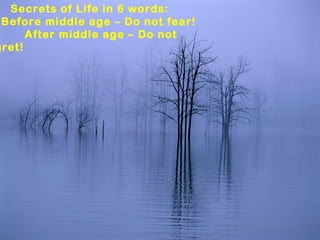 Secrets of Life in 6 words:
Before middle age – Do not fear!
After middle age – Do not
gret!
 