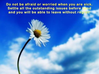 Do not be afraid or worried when you are sick.  Settle all the outstanding issues before hand and you will be able to leav...