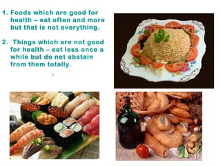 1. Foods which are good for
   health – eat often and more
   but that is not everything.

2. Things which are not good
  for health – eat less once a
  while but do not abstain
  from them totally.
              。
 