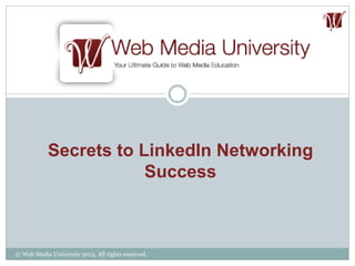 Secrets to LinkedIn Networking
Success
© Web Media University 2013. All rights reserved.
 