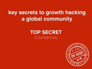 CONFIDENTIAL|TOPSECRET
growth hacking.
building powerful community networks
CONFIDENTIAL|TOPSECRET
TOP SECRET
CONFIDENTIAL
key secrets to growth hacking
a global community
 