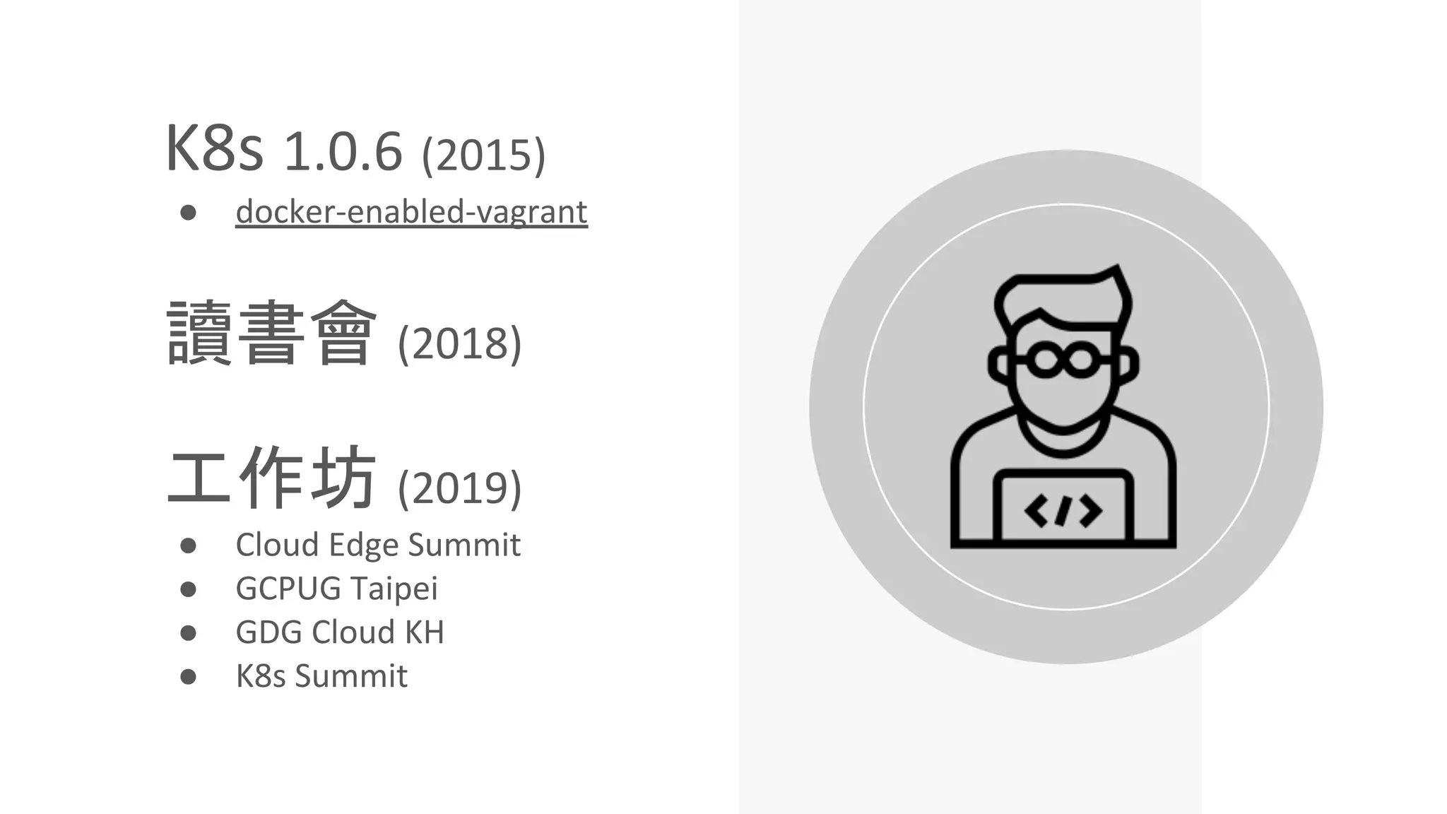 K8s 1.0.6 (2015)
● docker-enabled-vagrant
讀書會 (2018)
工作坊 (2019)
● Cloud Edge Summit
● GCPUG Taipei
● GDG Cloud KH
● K8s Summit
 