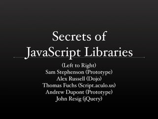 Secrets of
JavaScript Libraries
          (Left to Right)
    Sam Stephenson (Prototype)
        Alex Russell (Dojo)
   Thomas Fuchs (Script.aculo.us)
    Andrew Dupont (Prototype)
        John Resig (jQuery)