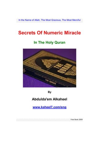 In the Name of Allah, The Most Gracious, The Most Merciful




Secrets Of Numeric Miracle
              In The Holy Quran




                           By

            Abdulda'em Alkaheel

             www.kaheel7.com/eng


                                                Free Book 2009
 