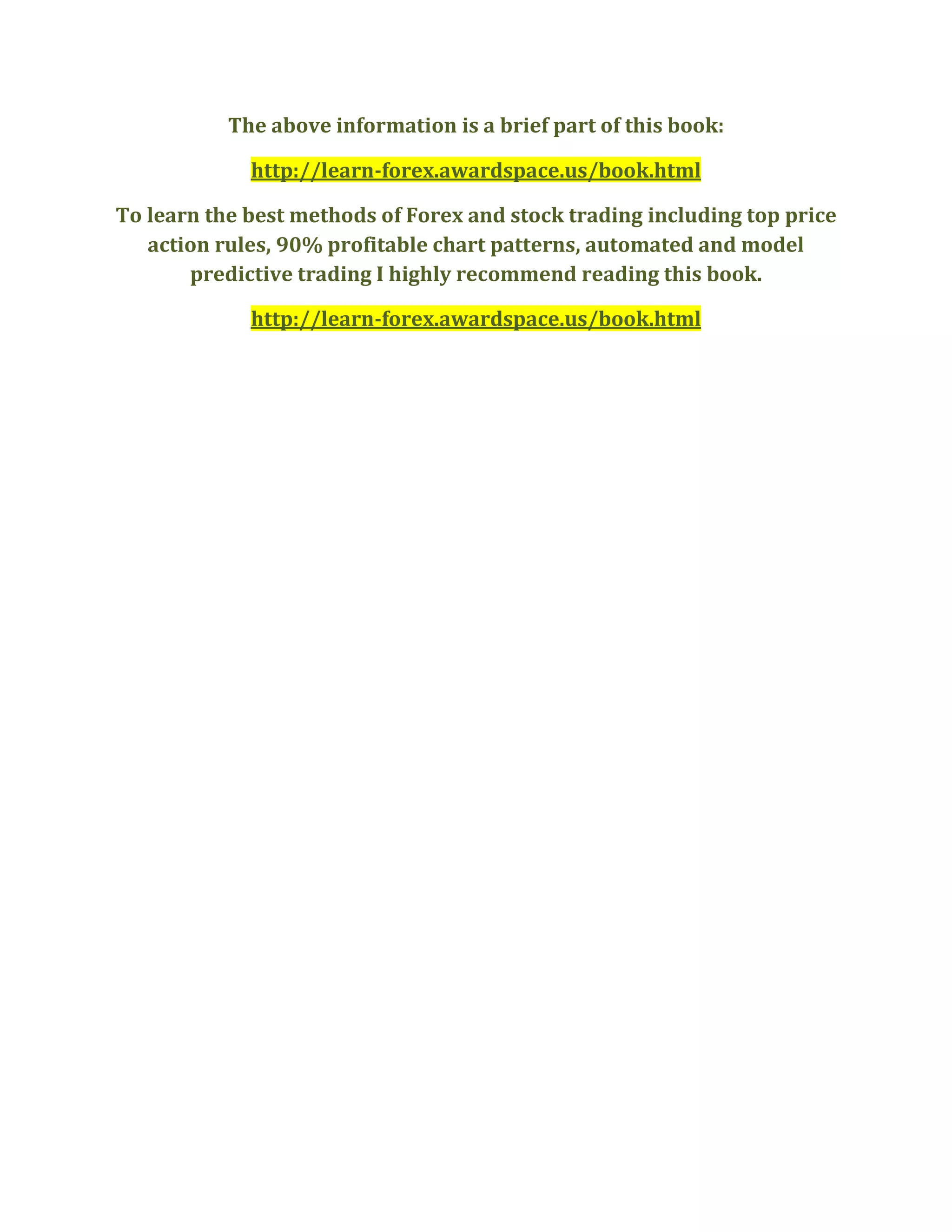 The above information is a brief part of this book:
http://learn-forex.awardspace.us/book.html
To learn the best methods of Forex and stock trading including top price
action rules, 90% profitable chart patterns, automated and model
predictive trading I highly recommend reading this book.
http://learn-forex.awardspace.us/book.html
 