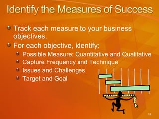 Track each measure to your business objectives. For each objective, identify: Possible Measure: Quantitative and Qualitative Capture Frequency and Technique Issues and Challenges Target and Goal 