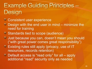 Consistent user experience Design with the end user in mind – minimize the need for training Standards tied to scope (audience) Just because you can, doesn’t mean you should  (“with great power comes great responsibility”) Existing rules still apply (privacy, use of IT resources, records retention) Default access is “read only” for all – apply additional “read” security only as needed 