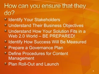 Identify Your Stakeholders Understand Their Business Objectives Understand How Your Solution Fits in a Web 2.0 World – BE PREPARED! Identify How Success Will Be Measured Prepare a Governance Plan Define Procedures for Content Management Plan Roll-Out and Launch 