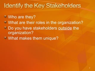 Who are they? What are their roles in the organization?  Do you have stakeholders  outside  the organization? What makes them unique? 