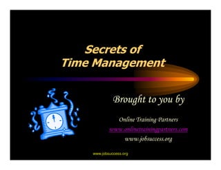 Secrets of
Time Management


              Brought to you by
              Online Training Partners
            www.onlinetrainingpartners.com
                www.jobsuccess.org

    www.jobsuccess.org
 