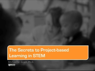 The Secrets to Project-based
 Learning in STEM
Michael	
  M.	
  Grant,	
  Ph.D.	
  
	
  
	
  Michael M. Grant 2009
 