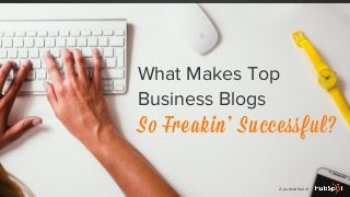 What Makes Top
Business Blogs
So Freakin’ Successful?
A publication of
 