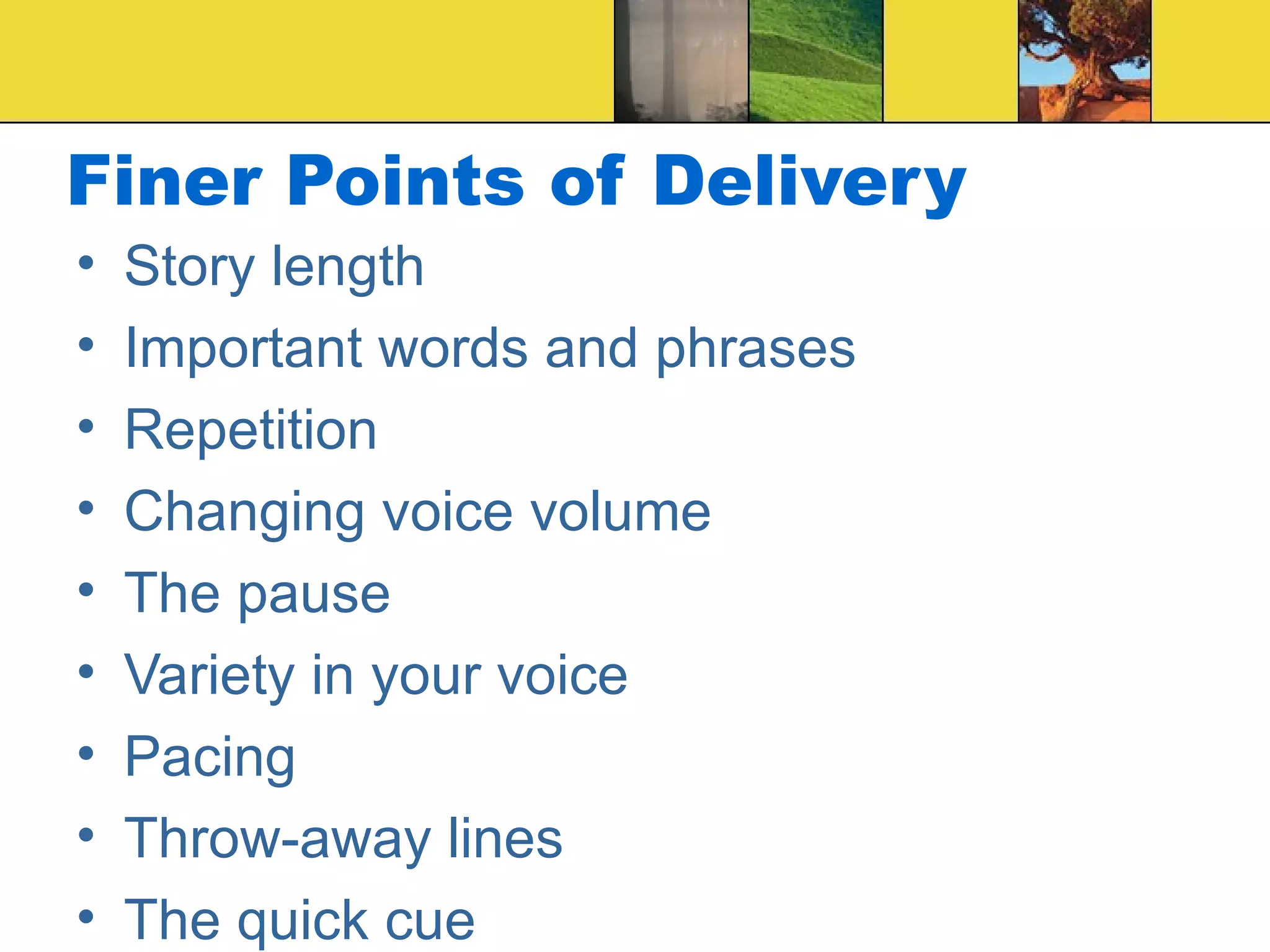 Finer Points of Delivery Story length Important words and phrases Repetition Changing voice volume The pause Variety in your voice Pacing Throw-away lines The quick cue 
