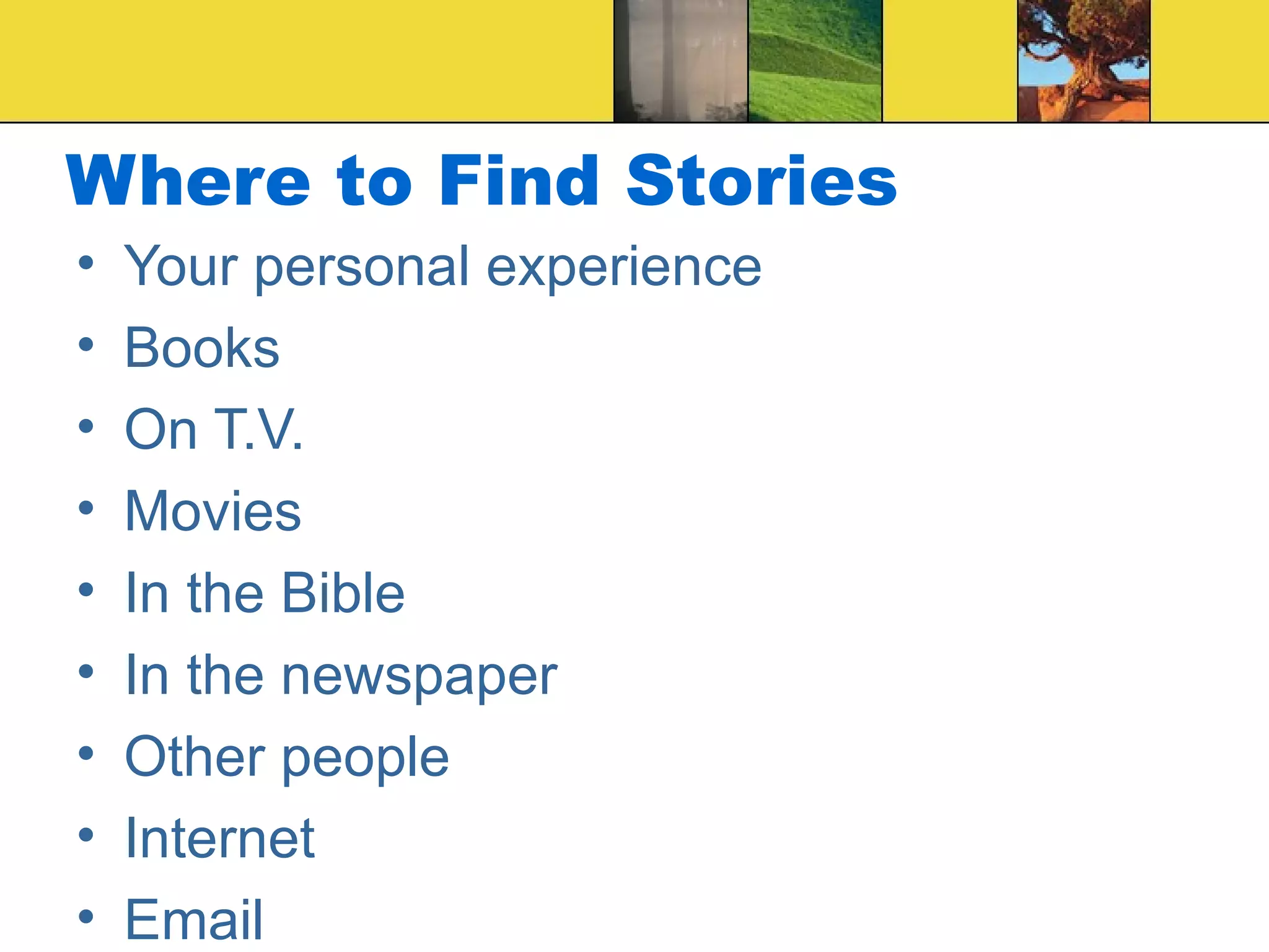 Where to Find Stories Your personal experience Books On T.V. Movies In the Bible In the newspaper Other people Internet Email 