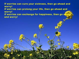 If worries can cure your sickness, then go ahead and worry! If worries can prolong your life, then go ahead and worry! If ...