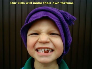 Our kids will make their own fortune.   