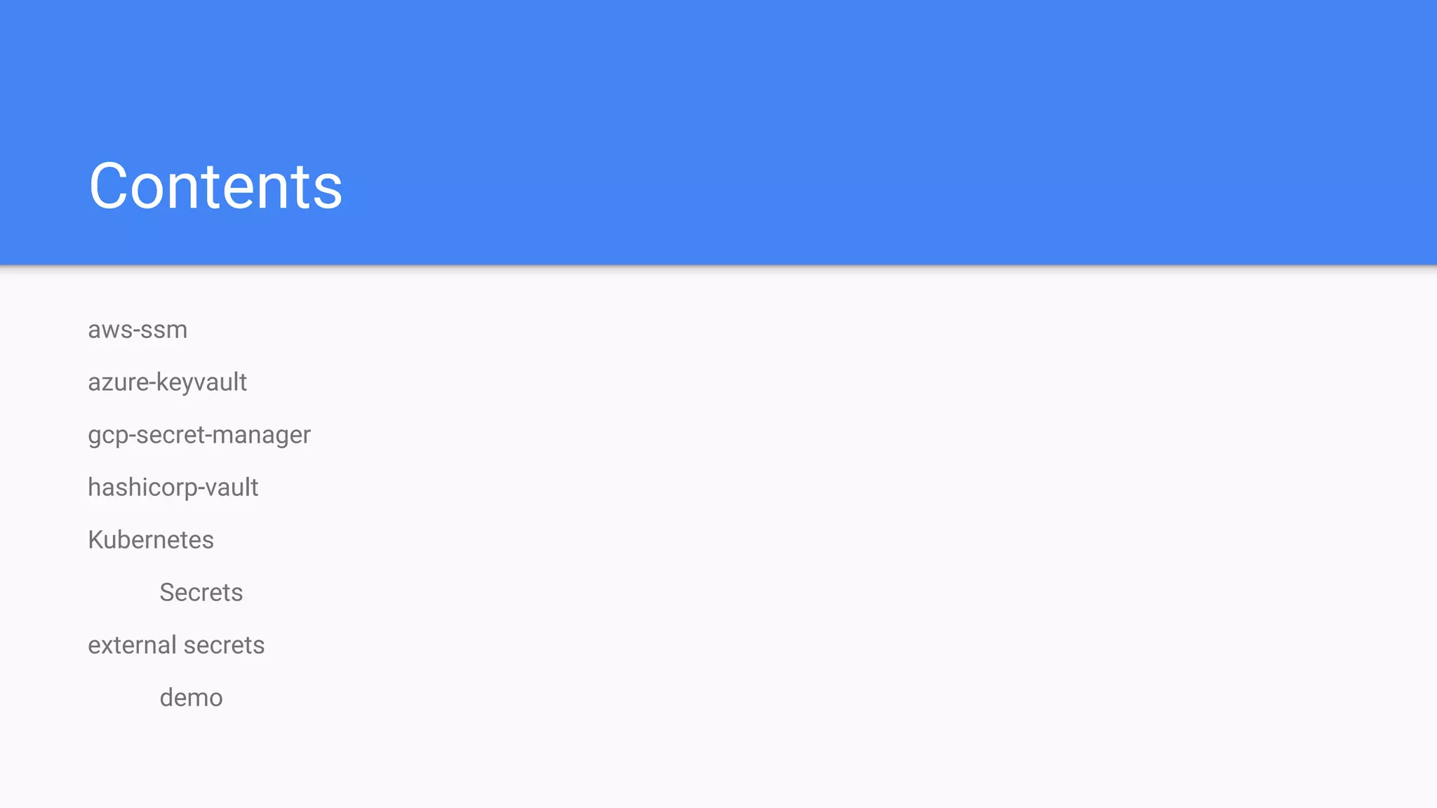 Contents
aws-ssm
azure-keyvault
gcp-secret-manager
hashicorp-vault
Kubernetes
Secrets
external secrets
demo
 