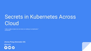 Secrets in Kubernetes Across
Cloud
“Life is really simple, but we insist on making it complicated..”
Confucius
@jthan24
Jhonny Pong (Jhonnatan Gil)
 