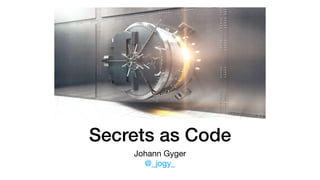 Secrets as Code
Johann Gyger

@_jogy_
 