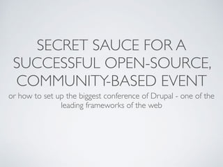SECRET SAUCE FOR A
SUCCESSFUL OPEN-SOURCE,
COMMUNITY-BASED EVENT
or how to set up the biggest conference of Drupal - one of the
leading frameworks of the web
 