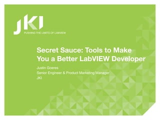 PUSHING THE LIMITS OF LABVIEW




        Secret Sauce: Tools to Make
        You a Better LabVIEW Developer
        Justin Goeres
        Senior Engineer & Product Marketing Manager
        JKI
 