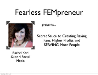 Fearless FEMpreneur
                                            presents...


                                         Secret Sauce to Creating Raving
                                             Fans, Higher Proﬁts and
                                             SERVING More People

                         Rachel Karl
                        Suite 4 Social
                            Media


Saturday, April 6, 13
 