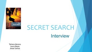 SECRET SEARCH
Interview
Tatiana Moreno
Laura Reyes
Jessel Santos
 