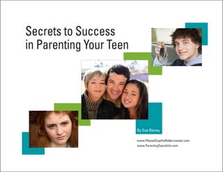 Secrets to Success
in Parenting Your Teen




                         By Sue Blaney

                         www.PleaseStoptheRollercoaster.com
                         www.ParentingTeensInfo.com
 