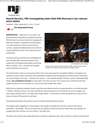Secret Service, FBI invesigating claim that Mitt Romney's tax returns were... http://blog.nj.com/ledgerupdates_impact/print.html?entry=/2012/09/secret...




         Secret Service, FBI invesigating claim that Mitt Romney's tax returns
         were stolen
         Published: Friday, September 07, 2012, 7:30 AM

                       The Associated Press
                  By


         WASHINGTON — Assuming it's not a hoax, the
         purported theft of Republican presidential nominee
         Mitt Romney's tax returns has all the trappings of a
         high-tech whodunit: a politically themed burglary,
         a $1 million demand in hard-to-trace Internet
         currency, password-protected data and a threat to
         reveal everything in three more weeks. But can it
         be believed?


         The Secret Service and FBI were investigating the
         case Thursday after someone claimed to have
         burglarized a PricewaterhouseCoopers accounting
                                                                                                                   John O'Boyle/The Star-Ledger
         office in Franklin, Tenn., and stole two decades'               Mitt Romney, worth an estimated $250 million, could be facing a theft
                                                                         situation as the FBI and Secret Service investigate a claim.
         worth of Romney's tax returns.


         The claimed theft, made in an anonymous letter sent to the accounting firm and political offices in Tennessee, has
         surfaced a critical moment during the 2012 presidential campaign amid the Republican and Democratic conventions.
         The ransom target in the case — Romney's tax returns — was carefully selected: Romney, worth an estimated $250
         million, has steadfastly declined to make public more than one year's tax returns so far, and Democrats have
         sought to portray him as so wealthy he is out of touch with middle class voters.


         Authorities are studying computer thumb drives that were delivered with an unusual demand: a $1 million payment
         in "Bitcoin" Internet currency. The letter said the tax returns delivered on the thumb drives were encrypted, and
         more copies would be sent to "all major news media outlets." It promised to reveal the password to unlock the tax
         returns on Sept. 28 if payment is not made.


         PricewaterhouseCoopers has said there was no evidence that anything was stolen.


         The alleged culprit suggested an insider helped in the burglary and theft from the firm's network file servers,
         knowingly or unwittingly: "We are sure that once you figure out where the security breach was, some people will
         probably get fired, but that is not our concern," the letter said.


         The plot in this mystery has enough holes that it could be an elaborate hoax. But it comes at a critical moment during



1 of 3                                                                                                                                 10/27/2012 4:59 PM
 