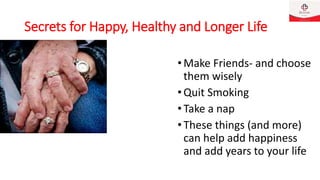 Secrets for Happy, Healthy and Longer Life
•Make Friends- and choose
them wisely
•Quit Smoking
•Take a nap
•These things (and more)
can help add happiness
and add years to your life
 