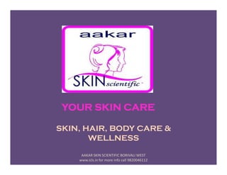 SKIN, HAIR, BODY CARE &
WELLNESS
YOUR SKIN CARE
AAKAR SKIN SCIENTIFIC BORIVALI WEST
www.icls.in for more info call 9820046112
 