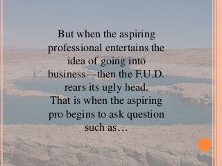 But when the aspiring
professional entertains the
idea of going into
business—then the F.U.D.
rears its ugly head.
That is...